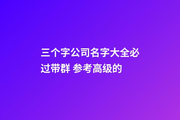 三个字公司名字大全必过带群 参考高级的-第1张-公司起名-玄机派
